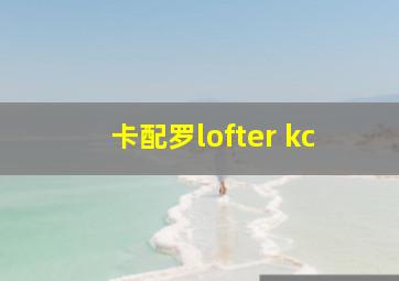 卡配罗lofter kc